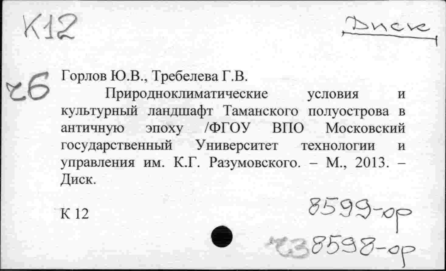 ﻿Горлов Ю.В., Требелева Г.В.
Природноклиматические условия и культурный ландшафт Таманского полуострова в античную эпоху /ФГОУ ВПО Московский государственный Университет технологии и управления им. К.Г. Разумовского. - М., 2013. -Диск.
К 12
